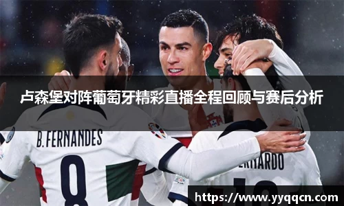 卢森堡对阵葡萄牙精彩直播全程回顾与赛后分析